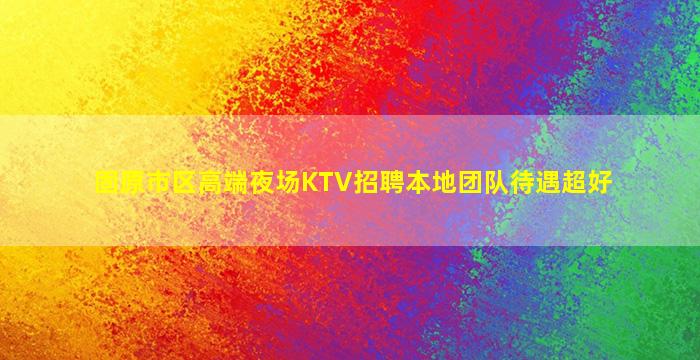 固原市区高端夜场KTV招聘本地团队待遇超好
